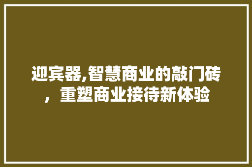 迎宾器,智慧商业的敲门砖，重塑商业接待新体验 合同范本