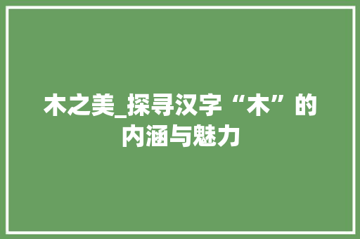 木之美_探寻汉字“木”的内涵与魅力