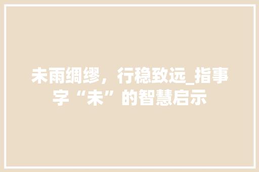 未雨绸缪，行稳致远_指事字“未”的智慧启示