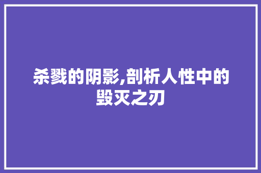 杀戮的阴影,剖析人性中的毁灭之刃 演讲稿