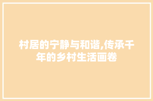 村居的宁静与和谐,传承千年的乡村生活画卷