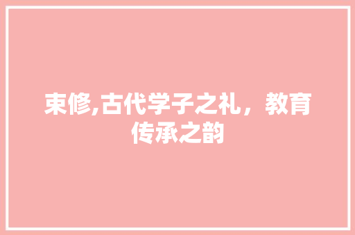 束修,古代学子之礼，教育传承之韵 诗词鉴赏