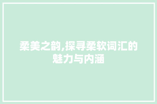 柔美之韵,探寻柔软词汇的魅力与内涵