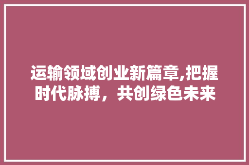 运输领域创业新篇章,把握时代脉搏，共创绿色未来