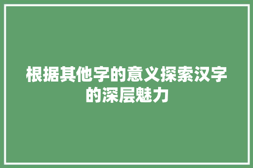 根据其他字的意义探索汉字的深层魅力