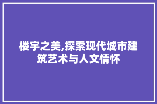 楼宇之美,探索现代城市建筑艺术与人文情怀