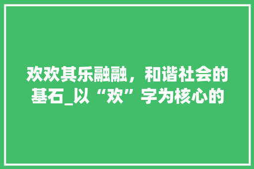 欢欢其乐融融，和谐社会的基石_以“欢”字为核心的文明探析