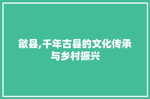 歙县,千年古县的文化传承与乡村振兴