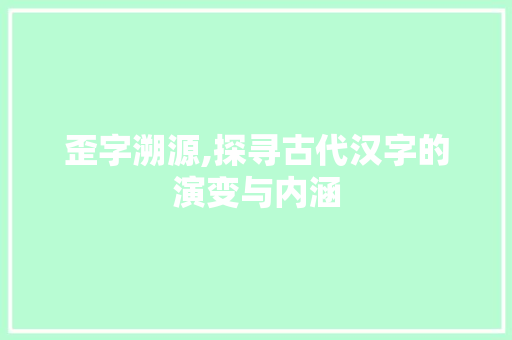 歪字溯源,探寻古代汉字的演变与内涵