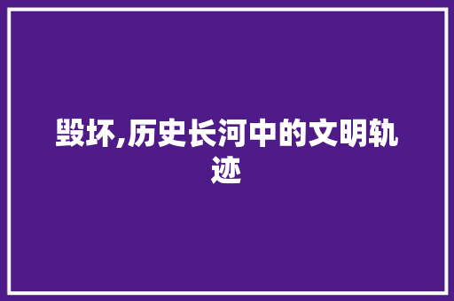 毁坏,历史长河中的文明轨迹