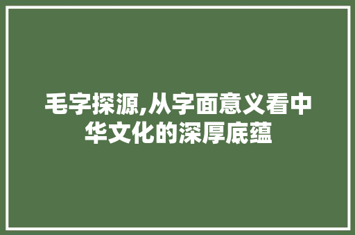 毛字探源,从字面意义看中华文化的深厚底蕴