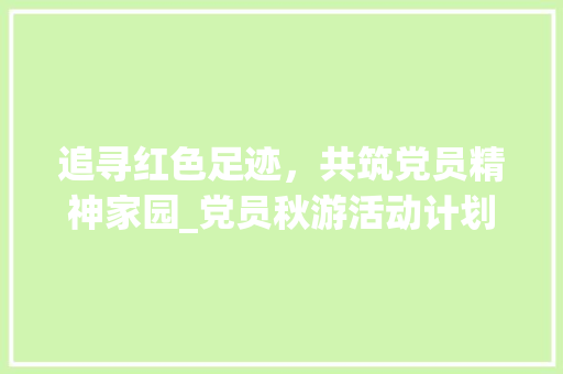 追寻红色足迹，共筑党员精神家园_党员秋游活动计划 名人名言