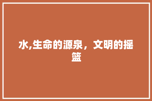 水,生命的源泉，文明的摇篮