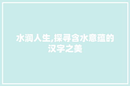 水润人生,探寻含水意蕴的汉字之美