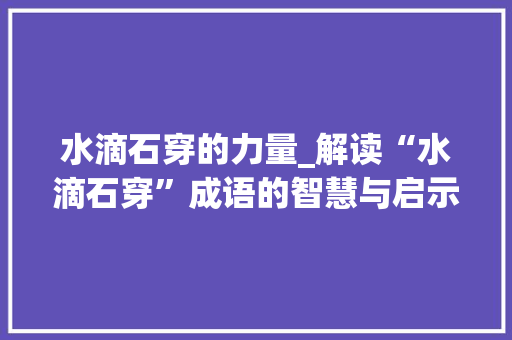 水滴石穿的力量_解读“水滴石穿”成语的智慧与启示