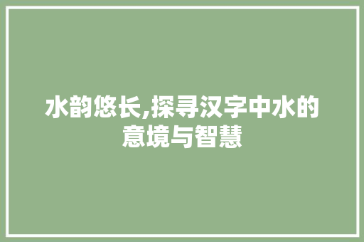 水韵悠长,探寻汉字中水的意境与智慧