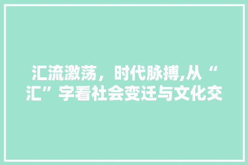 汇流激荡，时代脉搏,从“汇”字看社会变迁与文化交融