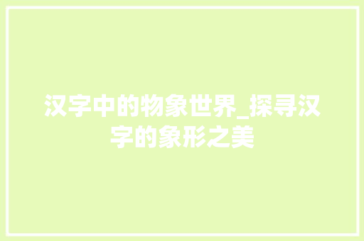 汉字中的物象世界_探寻汉字的象形之美