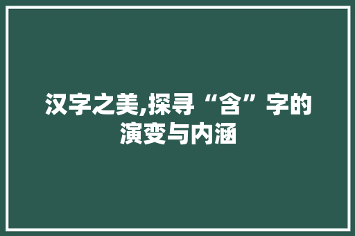 汉字之美,探寻“含”字的演变与内涵