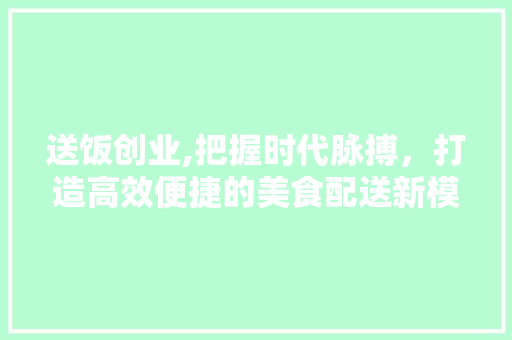 送饭创业,把握时代脉搏，打造高效便捷的美食配送新模式