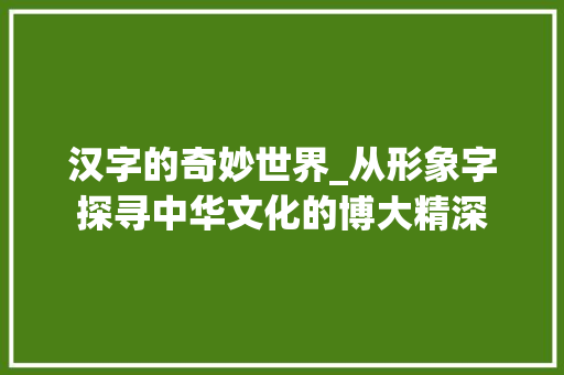 汉字的奇妙世界_从形象字探寻中华文化的博大精深