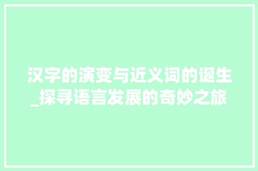 汉字的演变与近义词的诞生_探寻语言发展的奇妙之旅