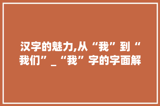 汉字的魅力,从“我”到“我们”_“我”字的字面解读与引申