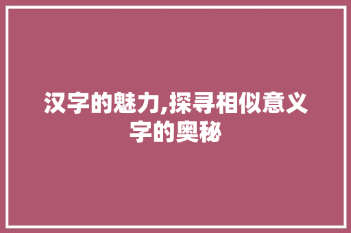 汉字的魅力,探寻相似意义字的奥秘