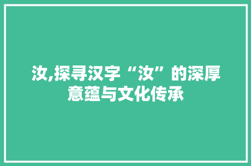 汝,探寻汉字“汝”的深厚意蕴与文化传承