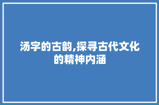 汤字的古韵,探寻古代文化的精神内涵