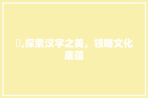 汸,探索汉字之美，领略文化底蕴