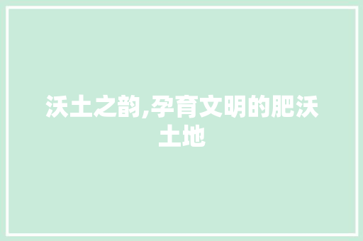 沃土之韵,孕育文明的肥沃土地