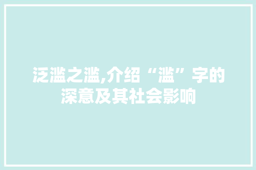 泛滥之滥,介绍“滥”字的深意及其社会影响