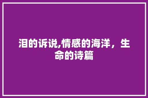 泪的诉说,情感的海洋，生命的诗篇