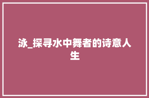 泳_探寻水中舞者的诗意人生