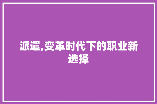 派遣,变革时代下的职业新选择
