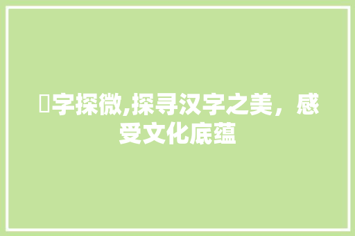 浵字探微,探寻汉字之美，感受文化底蕴