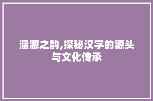 涵源之韵,探秘汉字的源头与文化传承