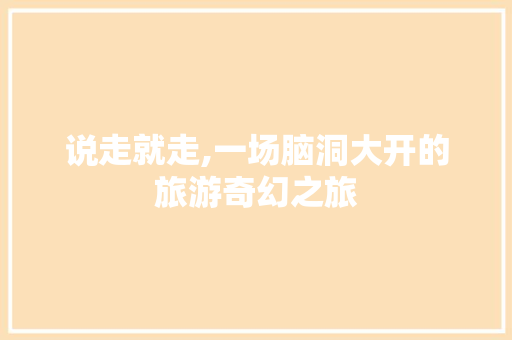 说走就走,一场脑洞大开的旅游奇幻之旅