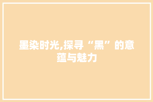 墨染时光,探寻“黑”的意蕴与魅力 国学经典