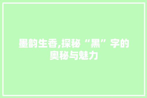 墨韵生香,探秘“黑”字的奥秘与魅力 工作计划