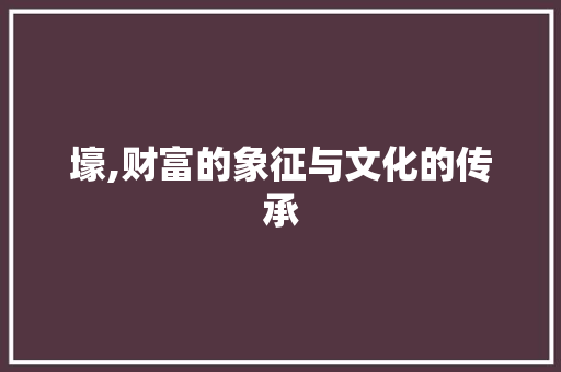 壕,财富的象征与文化的传承 工作总结