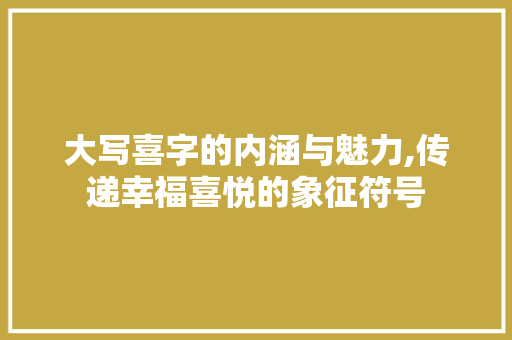 大写喜字的内涵与魅力,传递幸福喜悦的象征符号 演讲稿