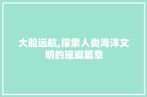 大船远航,探索人类海洋文明的璀璨篇章