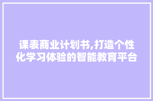 课表商业计划书,打造个性化学习体验的智能教育平台
