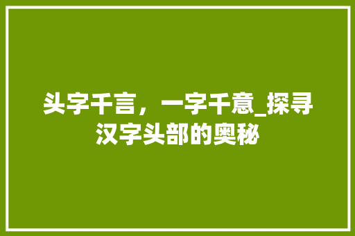 头字千言，一字千意_探寻汉字头部的奥秘