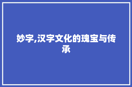 妙字,汉字文化的瑰宝与传承