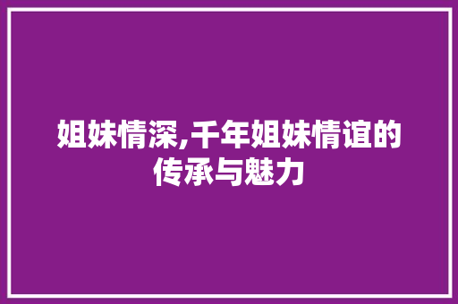 姐妹情深,千年姐妹情谊的传承与魅力