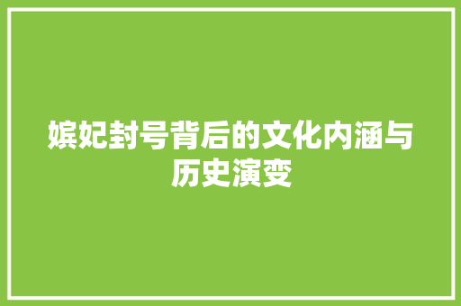 嫔妃封号背后的文化内涵与历史演变