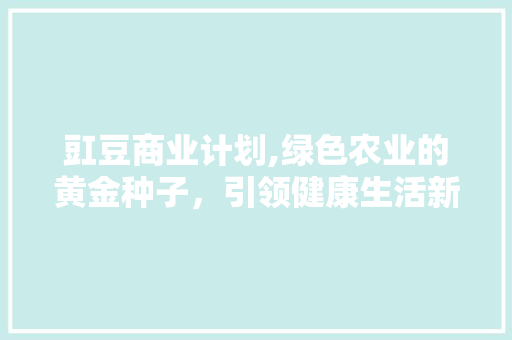 豇豆商业计划,绿色农业的黄金种子，引领健康生活新风尚